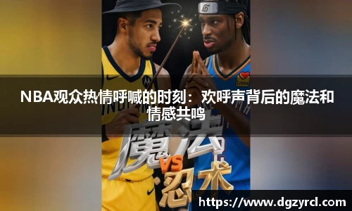 NBA观众热情呼喊的时刻：欢呼声背后的魔法和情感共鸣
